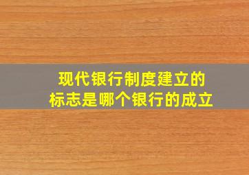 现代银行制度建立的标志是哪个银行的成立