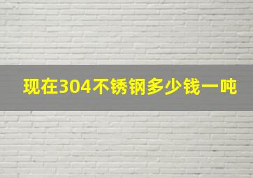 现在304不锈钢多少钱一吨