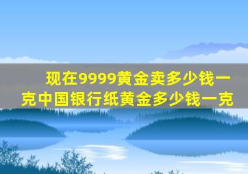 现在9999黄金卖多少钱一克中国银行纸黄金多少钱一克