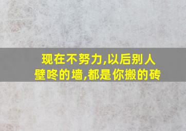 现在不努力,以后别人壁咚的墙,都是你搬的砖