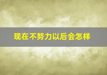 现在不努力以后会怎样