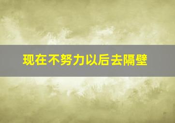 现在不努力以后去隔壁