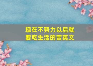 现在不努力以后就要吃生活的苦英文