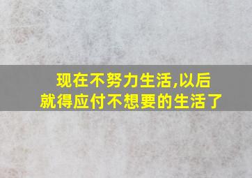 现在不努力生活,以后就得应付不想要的生活了