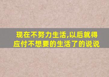 现在不努力生活,以后就得应付不想要的生活了的说说