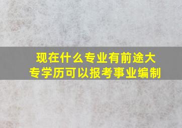 现在什么专业有前途大专学历可以报考事业编制