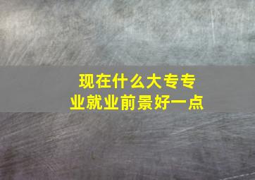 现在什么大专专业就业前景好一点