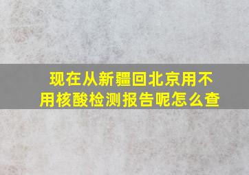 现在从新疆回北京用不用核酸检测报告呢怎么查