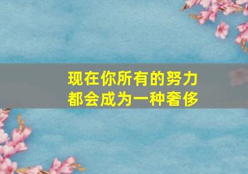 现在你所有的努力都会成为一种奢侈