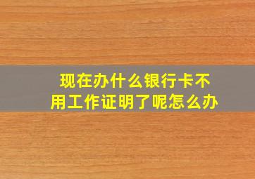 现在办什么银行卡不用工作证明了呢怎么办