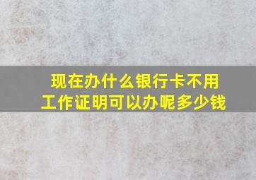 现在办什么银行卡不用工作证明可以办呢多少钱