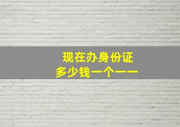 现在办身份证多少钱一个一一