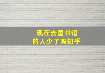 现在去图书馆的人少了吗知乎