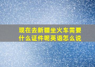 现在去新疆坐火车需要什么证件呢英语怎么说