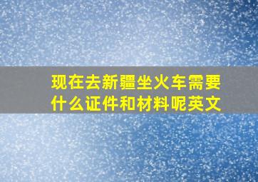 现在去新疆坐火车需要什么证件和材料呢英文