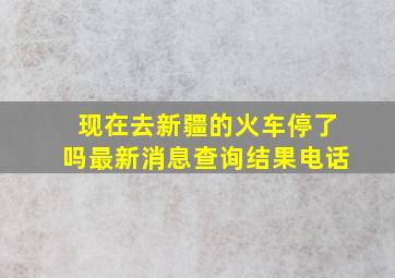 现在去新疆的火车停了吗最新消息查询结果电话