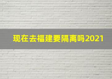 现在去福建要隔离吗2021