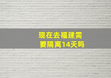 现在去福建需要隔离14天吗