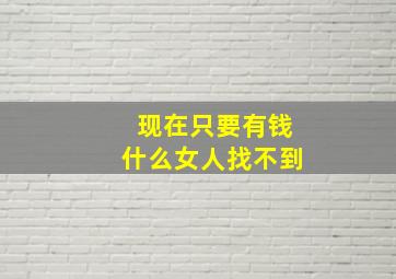 现在只要有钱什么女人找不到