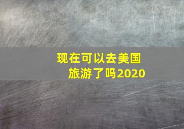 现在可以去美国旅游了吗2020