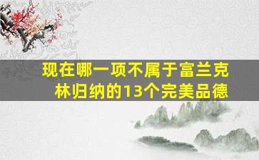 现在哪一项不属于富兰克林归纳的13个完美品德