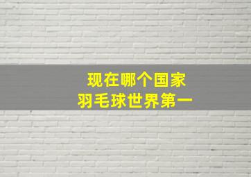 现在哪个国家羽毛球世界第一