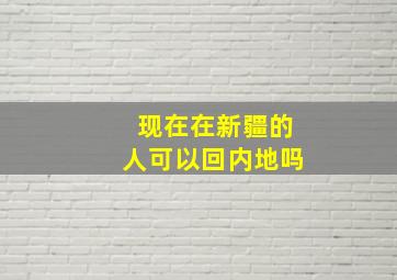 现在在新疆的人可以回内地吗