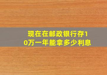 现在在邮政银行存10万一年能拿多少利息