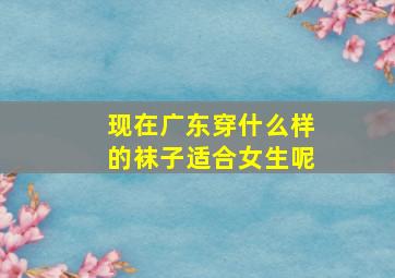 现在广东穿什么样的袜子适合女生呢