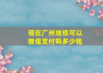 现在广州地铁可以微信支付吗多少钱