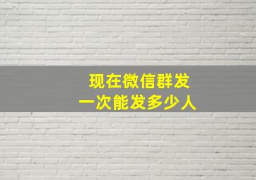 现在微信群发一次能发多少人