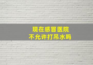 现在感冒医院不允许打吊水吗