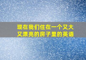 现在我们住在一个又大又漂亮的房子里的英语