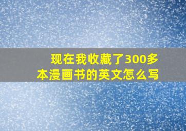 现在我收藏了300多本漫画书的英文怎么写