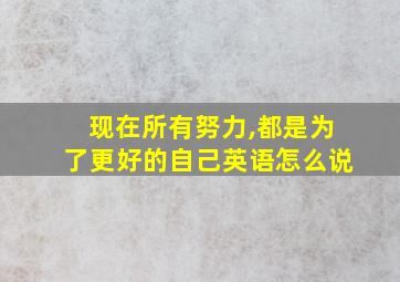 现在所有努力,都是为了更好的自己英语怎么说