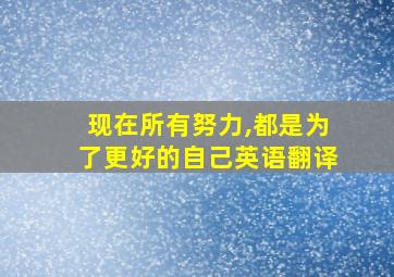 现在所有努力,都是为了更好的自己英语翻译