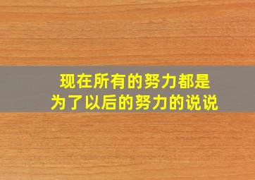 现在所有的努力都是为了以后的努力的说说