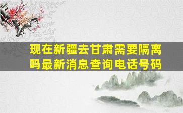 现在新疆去甘肃需要隔离吗最新消息查询电话号码