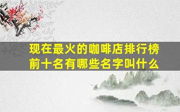 现在最火的咖啡店排行榜前十名有哪些名字叫什么