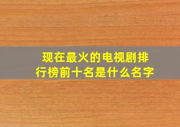 现在最火的电视剧排行榜前十名是什么名字