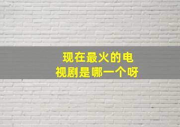 现在最火的电视剧是哪一个呀