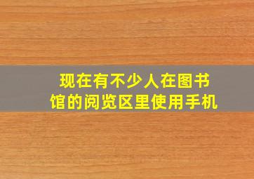 现在有不少人在图书馆的阅览区里使用手机