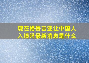 现在格鲁吉亚让中国人入境吗最新消息是什么