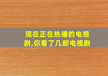 现在正在热播的电视剧,你看了几部电视剧