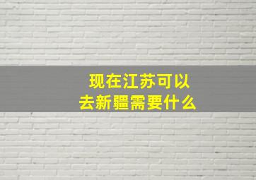 现在江苏可以去新疆需要什么