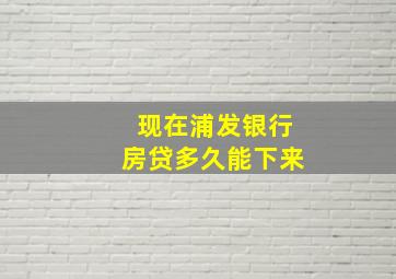 现在浦发银行房贷多久能下来