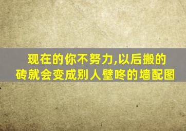 现在的你不努力,以后搬的砖就会变成别人壁咚的墙配图