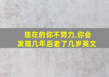 现在的你不努力,你会发现几年后老了几岁英文