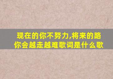 现在的你不努力,将来的路你会越走越难歌词是什么歌