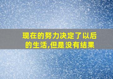 现在的努力决定了以后的生活,但是没有结果